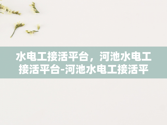 水电工接活平台，河池水电工接活平台-河池水电工接活平台，连接需求与专业服务