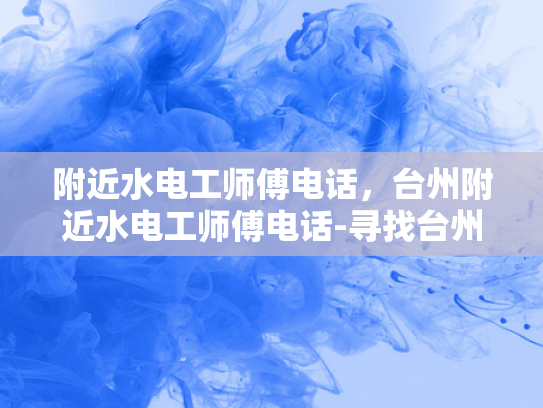 附近水电工师傅电话，台州附近水电工师傅电话-寻找台州附近水电工师傅的实用指南