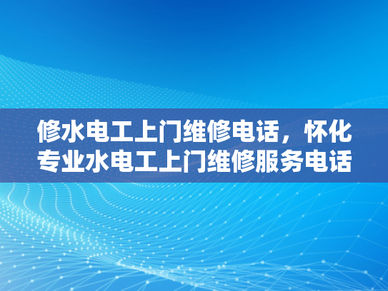 修水电工上门维修电话，怀化专业水电工上门维修服务电话-专业水电工上门维修服务，怀化地区的您值得信赖的选择