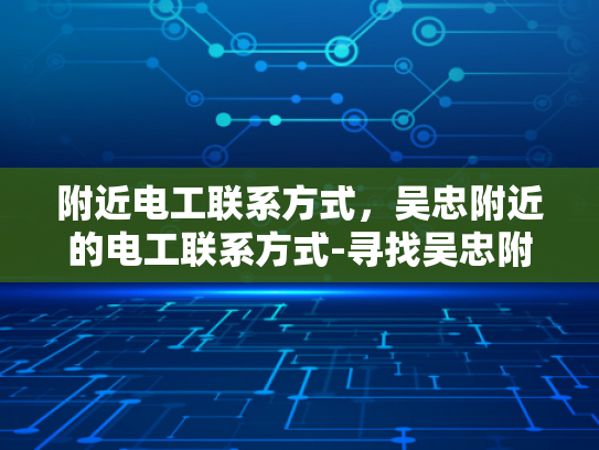 附近电工联系方式，吴忠附近的电工联系方式-寻找吴忠附近电工的实用指南