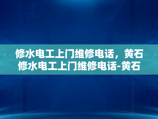 修水电工上门维修电话，黄石修水电工上门维修电话-黄石修水电工上门维修电话