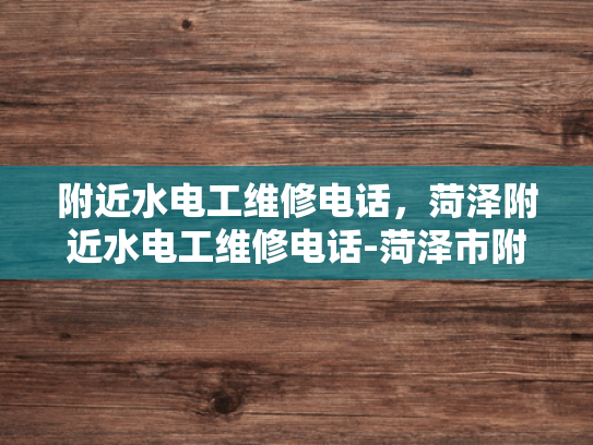 附近水电工维修电话，菏泽附近水电工维修电话-菏泽市附近水电工维修服务电话指南