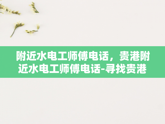 附近水电工师傅电话，贵港附近水电工师傅电话-寻找贵港附近专业的水电工师傅