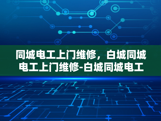 同城电工上门维修，白城同城电工上门维修-白城同城电工上门维修服务，您的家庭电器的守护者