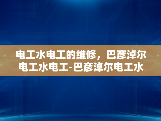 电工水电工的维修，巴彦淖尔电工水电工-巴彦淖尔电工水电工维修服务的重要性与实践