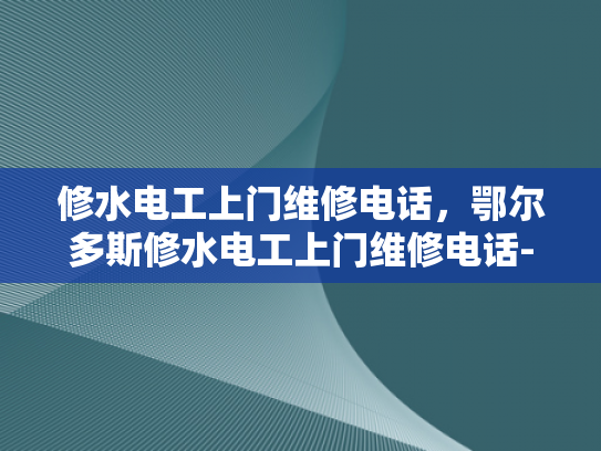 修水电工上门维修电话，鄂尔多斯修水电工上门维修电话-鄂尔多斯与修水电工上门维修服务