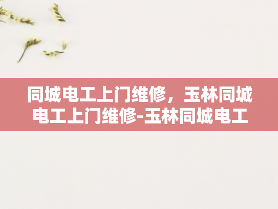 同城电工上门维修，玉林同城电工上门维修-玉林同城电工上门维修服务，快速响应，专业解决您的电力问题