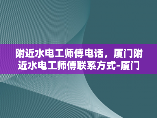 附近水电工师傅电话，厦门附近水电工师傅联系方式-厦门附近水电工师傅联系方式