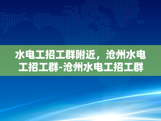 水电工招工群附近，沧州水电工招工群-沧州水电工招工群，寻找附近水电工人的便捷平台