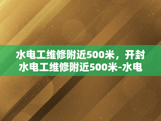 水电工维修附近500米，开封水电工维修附近500米-水电工维修服务，开封附近500米内快速响应