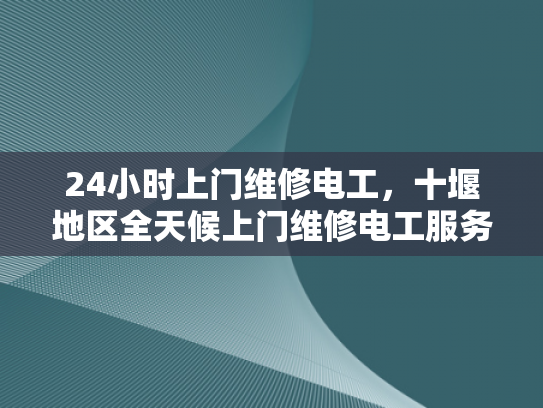 24小时上门维修电工，十堰地区全天候上门维修电工服务-全天候上门维修电工服务，十堰地区的24小时守护
