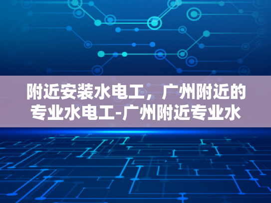 附近安装水电工，广州附近的专业水电工-广州附近专业水电工服务，为您的家居安全保驾护航