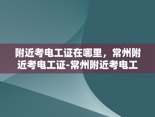 附近考电工证在哪里，常州附近考电工证-常州附近考电工证的指南