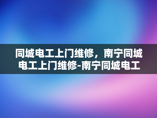 同城电工上门维修，南宁同城电工上门维修-南宁同城电工上门维修服务，快速响应，专业高效