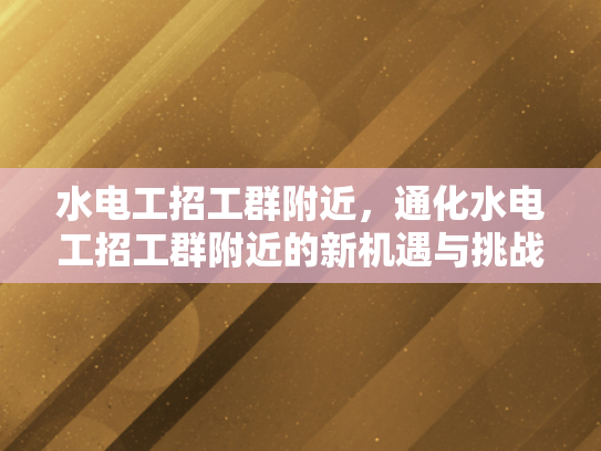 水电工招工群附近，通化水电工招工群附近的新机遇与挑战-水电工招工群附近，通化新机遇与挑战的探索