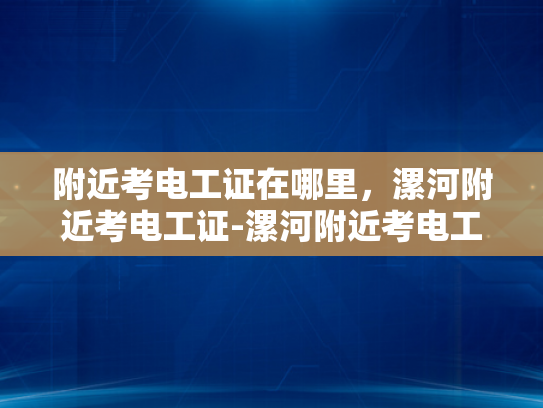 附近考电工证在哪里，漯河附近考电工证-漯河附近考电工证的指南