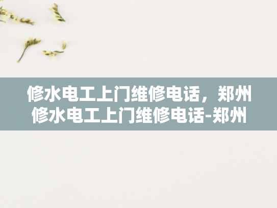 修水电工上门维修电话，郑州修水电工上门维修电话-郑州修水电工上门维修电话，您身边的水电维修专家
