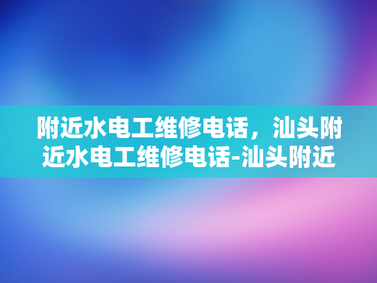 附近水电工维修电话，汕头附近水电工维修电话-汕头附近水电工维修电话