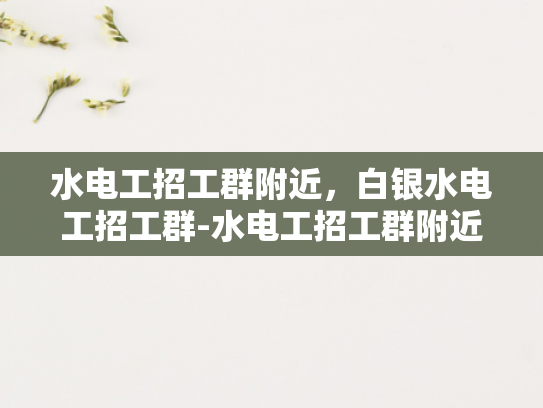 水电工招工群附近，白银水电工招工群-水电工招工群附近，白银水电工招工群
