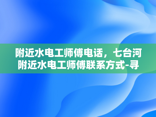附近水电工师傅电话，七台河附近水电工师傅联系方式-寻找附近水电工师傅的实用指南
