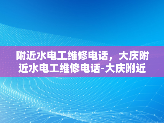 附近水电工维修电话，大庆附近水电工维修电话-大庆附近水电工维修电话指南