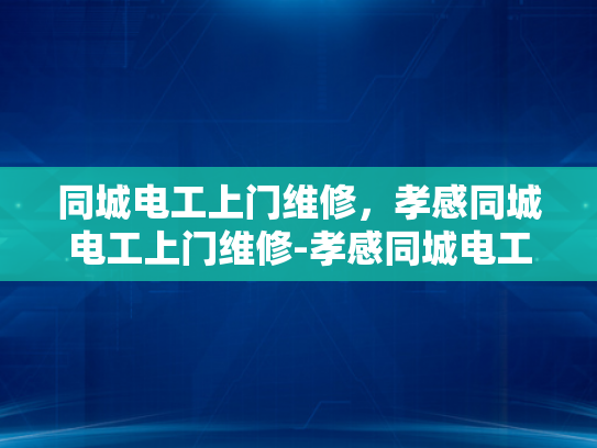 同城电工上门维修，孝感同城电工上门维修-孝感同城电工上门维修服务，您身边的电力维护专家