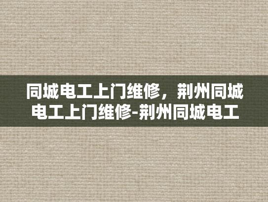 同城电工上门维修，荆州同城电工上门维修-荆州同城电工上门维修服务，您的家的安全守护者