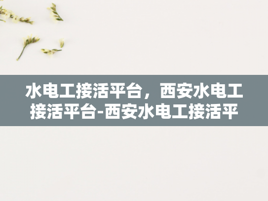 水电工接活平台，西安水电工接活平台-西安水电工接活平台，打造高效、便捷的水电服务新生态