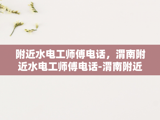 附近水电工师傅电话，渭南附近水电工师傅电话-渭南附近水电工师傅电话指南