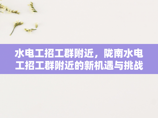 水电工招工群附近，陇南水电工招工群附近的新机遇与挑战-水电工招工群附近，陇南水电工招工群附近的新机遇与挑战