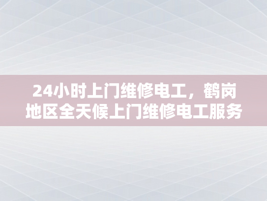 24小时上门维修电工，鹤岗地区全天候上门维修电工服务-全天候服务，24小时上门电工—鹤岗地区的贴心选择