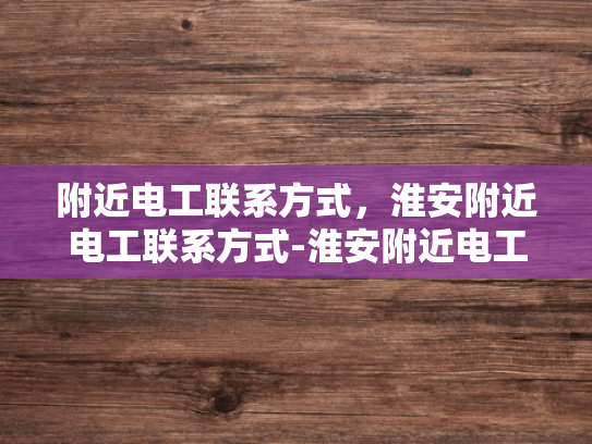 附近电工联系方式，淮安附近电工联系方式-淮安附近电工联系方式