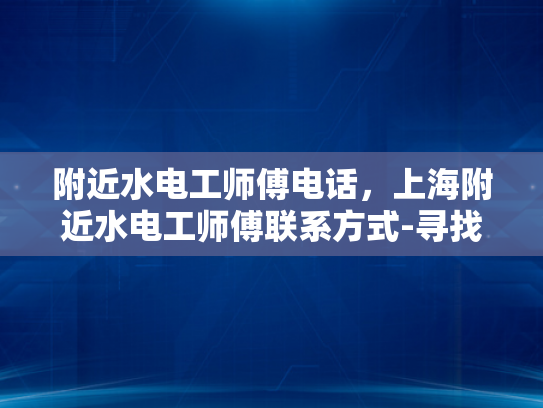 附近水电工师傅电话，上海附近水电工师傅联系方式-寻找上海附近水电工师傅，确保家居安全与舒适
