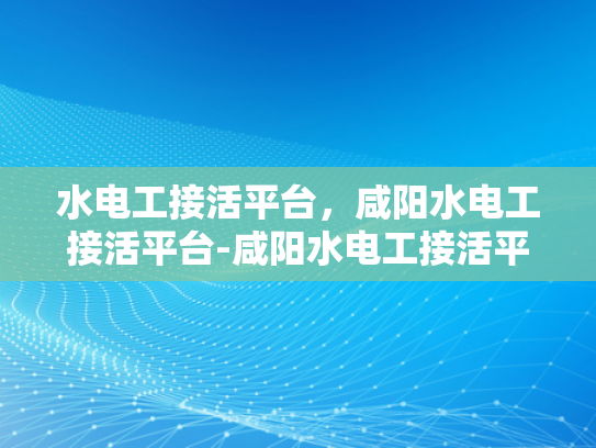水电工接活平台，咸阳水电工接活平台-咸阳水电工接活平台，为城市生活添彩的幕后英雄