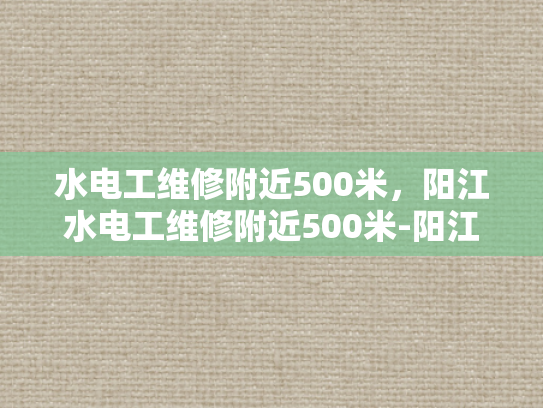 水电工维修附近500米，阳江水电工维修附近500米-阳江水电工维修服务，500米范围内快速响应