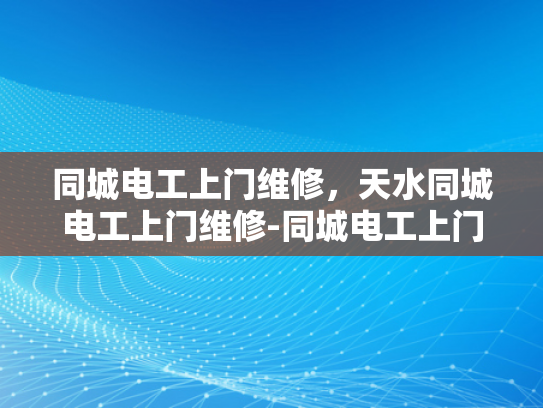 同城电工上门维修，天水同城电工上门维修-同城电工上门维修服务，天水地区的便捷选择