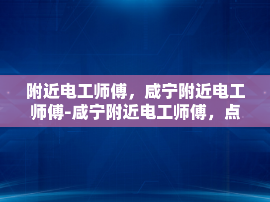 附近电工师傅，咸宁附近电工师傅-咸宁附近电工师傅，点亮生活，守护安全