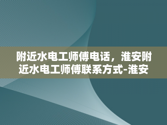 附近水电工师傅电话，淮安附近水电工师傅联系方式-淮安附近水电工师傅联系方式
