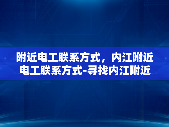 附近电工联系方式，内江附近电工联系方式-寻找内江附近电工服务，联系方式全攻略