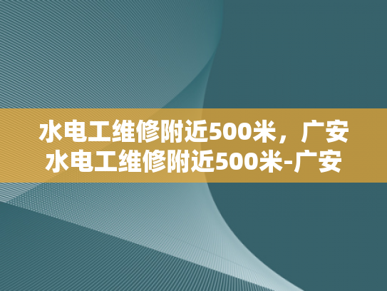 水电工维修附近500米，广安水电工维修附近500米-广安水电工维修服务，附近500米内，您身边的水电专家