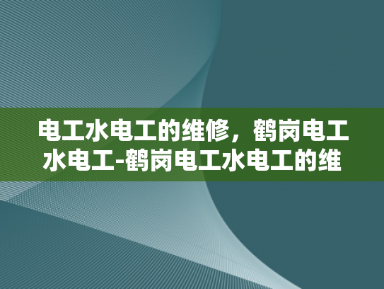 电工水电工的维修，鹤岗电工水电工-鹤岗电工水电工的维修服务