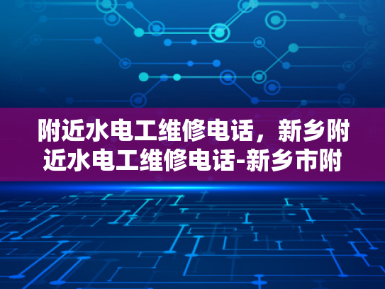 附近水电工维修电话，新乡附近水电工维修电话-新乡市附近水电工维修服务电话指南
