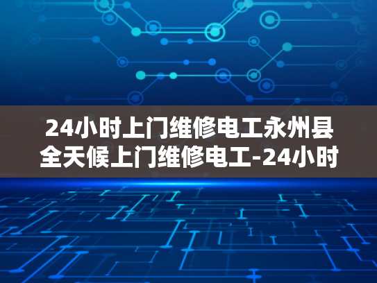 24小时上门维修电工永州县全天候上门维修电工-24小时上门维修电工—永州县全天候服务的承诺