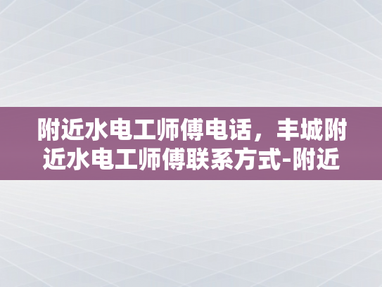 附近水电工师傅电话，丰城附近水电工师傅联系方式-附近水电工师傅电话，丰城附近水电工师傅联系方式