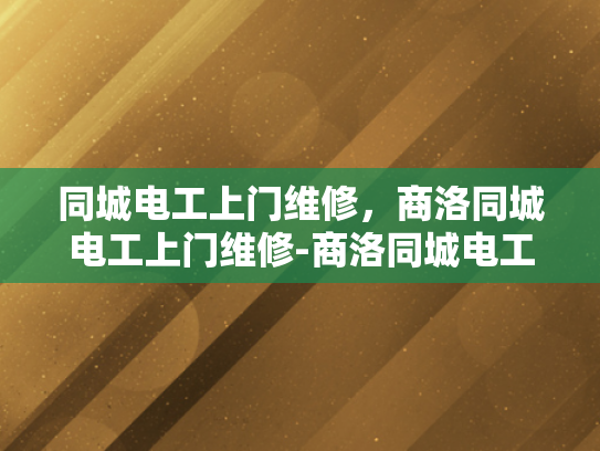 同城电工上门维修，商洛同城电工上门维修-商洛同城电工上门维修服务，让生活更便捷