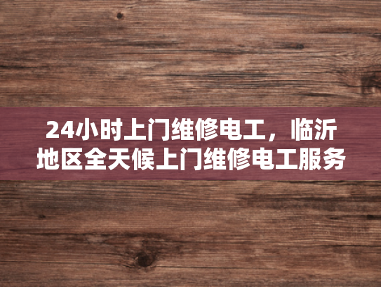 24小时上门维修电工，临沂地区全天候上门维修电工服务-全天候上门维修电工服务，临沂地区的贴心选择