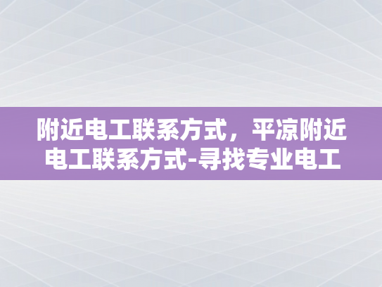 附近电工联系方式，平凉附近电工联系方式-寻找专业电工服务，平凉附近电工联系方式全指南