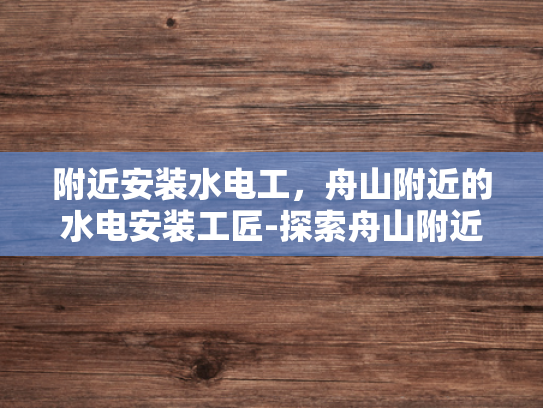 附近安装水电工，舟山附近的水电安装工匠-探索舟山附近水电安装工匠的卓越技艺