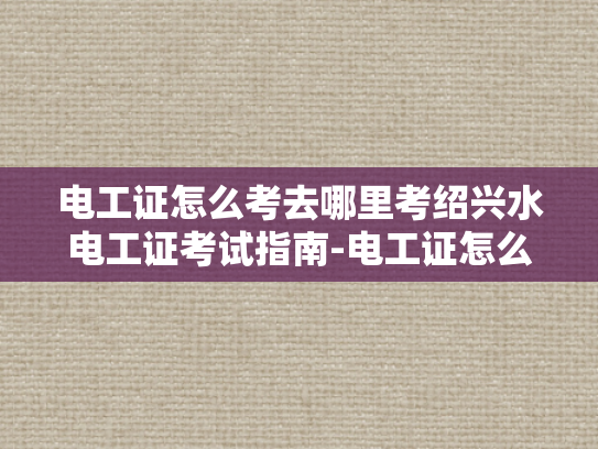 电工证怎么考去哪里考绍兴水电工证考试指南-电工证怎么考？去哪里考绍兴水电工证考试指南