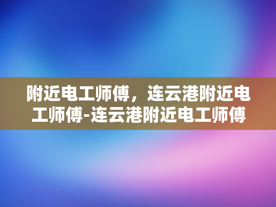 附近电工师傅，连云港附近电工师傅-连云港附近电工师傅的专业技能与服务